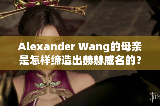 Alexander Wang的母亲是怎样缔造出赫赫威名的？