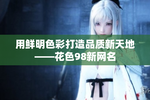 用鲜明色彩打造品质新天地——花色98新网名