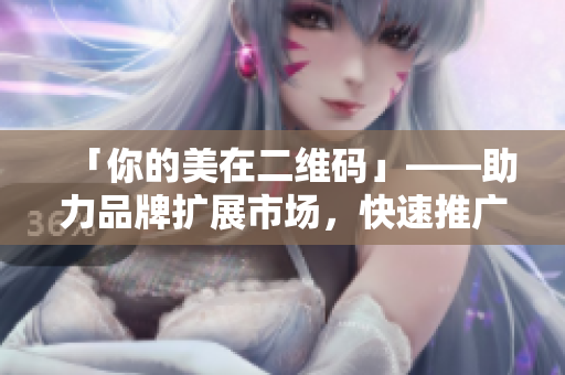 「你的美在二维码」——助力品牌扩展市场，快速推广产品！