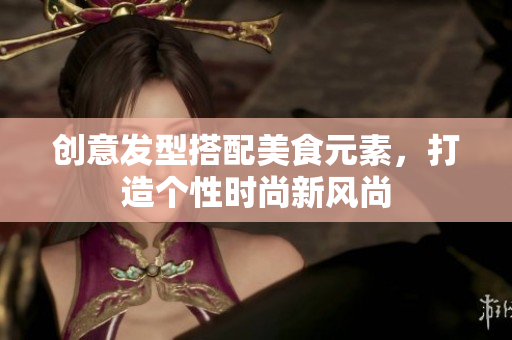 创意发型搭配美食元素，打造个性时尚新风尚