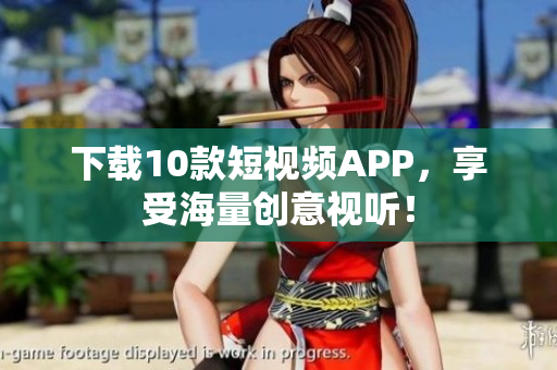 下载10款短视频APP，享受海量创意视听！