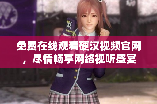 免费在线观看硬汉视频官网，尽情畅享网络视听盛宴