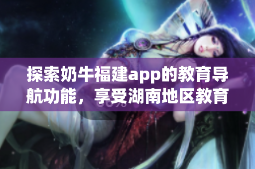 探索奶牛福建app的教育导航功能，享受湖南地区教育优势