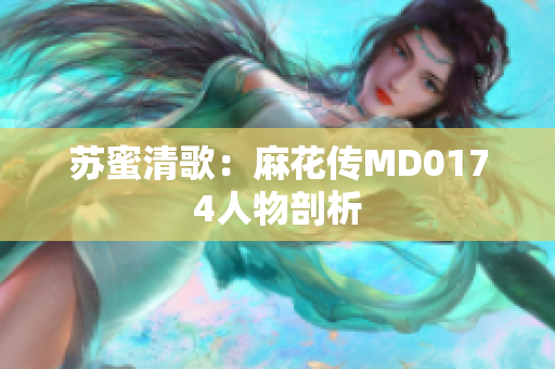 苏蜜清歌：麻花传MD0174人物剖析