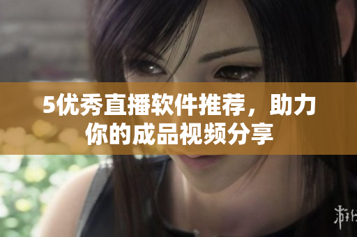 5优秀直播软件推荐，助力你的成品视频分享