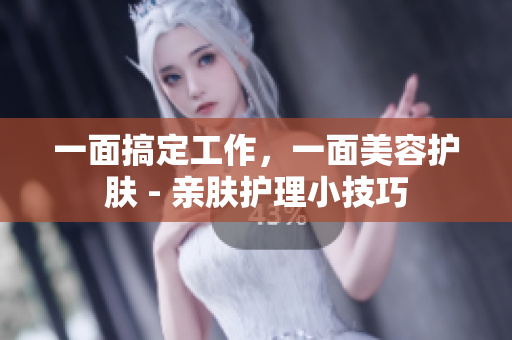 一面搞定工作，一面美容护肤 - 亲肤护理小技巧