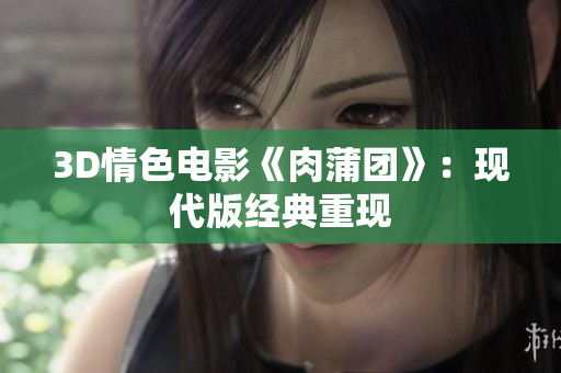 3D情色电影《肉蒲团》：现代版经典重现