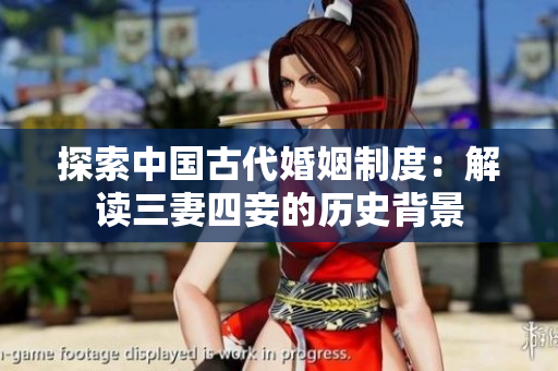 探索中国古代婚姻制度：解读三妻四妾的历史背景