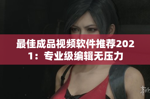 最佳成品视频软件推荐2021：专业级编辑无压力