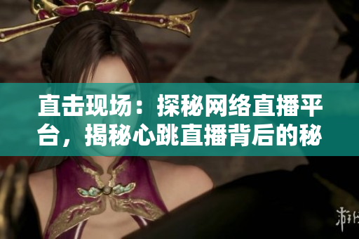 直击现场：探秘网络直播平台，揭秘心跳直播背后的秘密