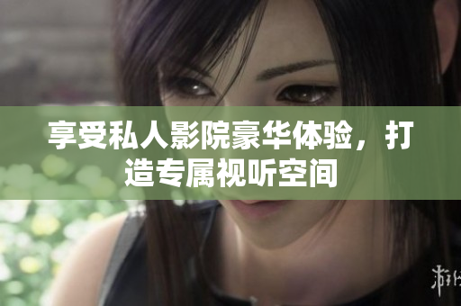 享受私人影院豪华体验，打造专属视听空间