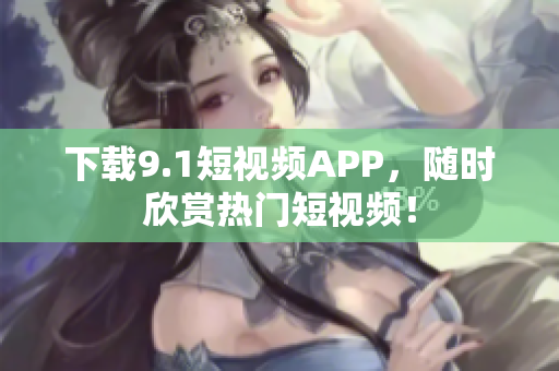 下载9.1短视频APP，随时欣赏热门短视频！