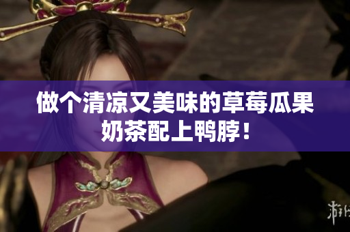 做个清凉又美味的草莓瓜果奶茶配上鸭脖！