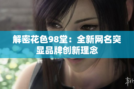 解密花色98堂：全新网名突显品牌创新理念