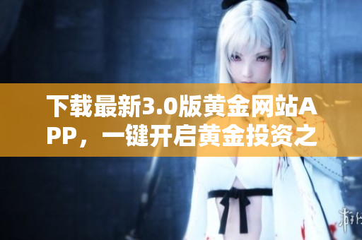下载最新3.0版黄金网站APP，一键开启黄金投资之路