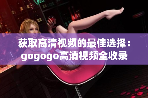 获取高清视频的最佳选择：gogogo高清视频全收录