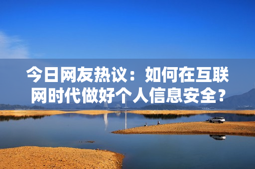 今日网友热议：如何在互联网时代做好个人信息安全？