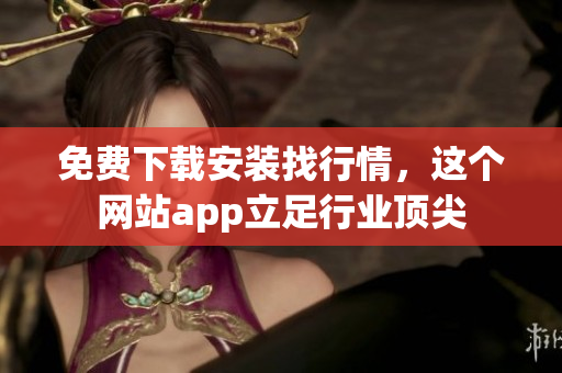 免费下载安装找行情，这个网站app立足行业顶尖