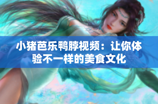 小猪芭乐鸭脖视频：让你体验不一样的美食文化