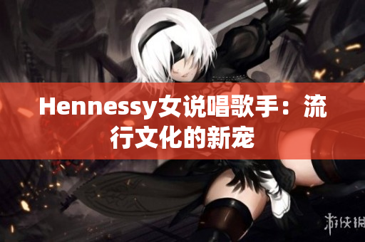 Hennessy女说唱歌手：流行文化的新宠