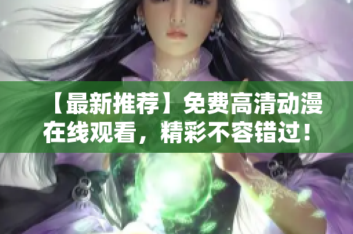 【最新推荐】免费高清动漫在线观看，精彩不容错过！