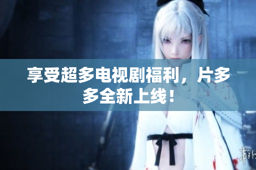 享受超多电视剧福利，片多多全新上线！