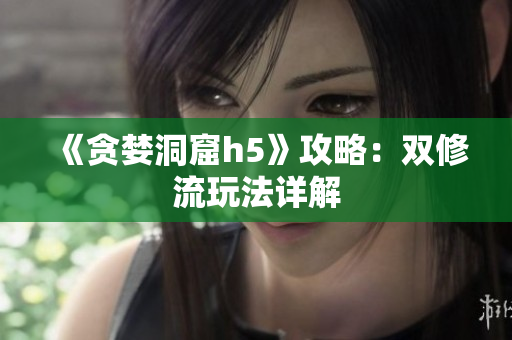 《贪婪洞窟h5》攻略：双修流玩法详解