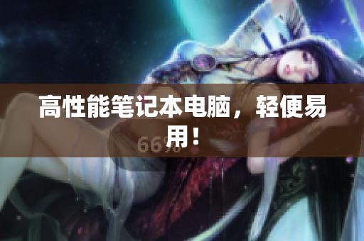 高性能笔记本电脑，轻便易用！