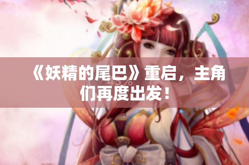 《妖精的尾巴》重启，主角们再度出发！