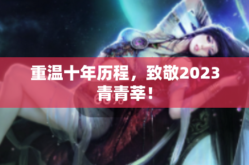 重温十年历程，致敬2023青青莘！