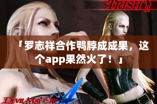 「罗志祥合作鸭脖成成果，这个app果然火了！」
