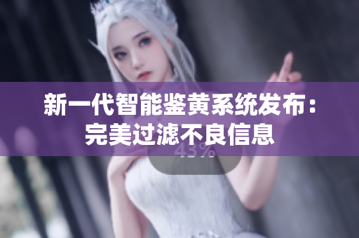 新一代智能鉴黄系统发布：完美过滤不良信息