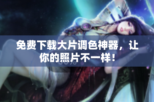 免费下载大片调色神器，让你的照片不一样！