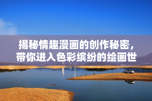 揭秘情趣漫画的创作秘密，带你进入色彩缤纷的绘画世界！