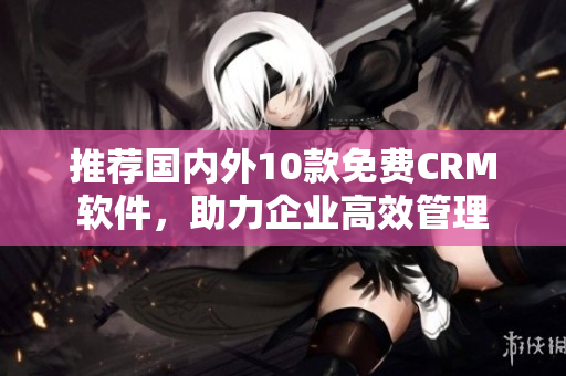 推荐国内外10款免费CRM软件，助力企业高效管理