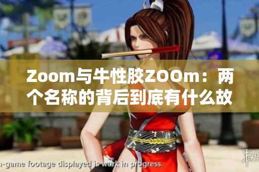 Zoom与牛性胶ZOOm：两个名称的背后到底有什么故事？