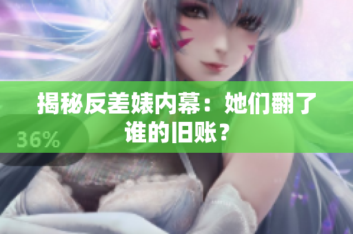 揭秘反差婊内幕：她们翻了谁的旧账？