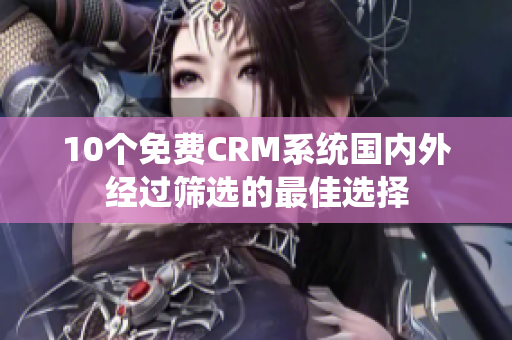 10个免费CRM系统国内外经过筛选的最佳选择