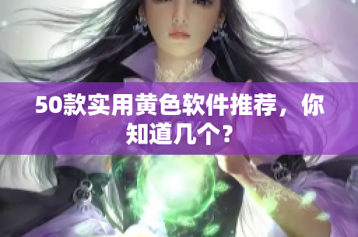 50款实用黄色软件推荐，你知道几个？