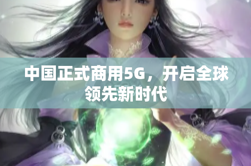 中国正式商用5G，开启全球领先新时代