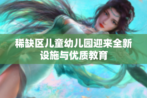 稀缺区儿童幼儿园迎来全新设施与优质教育
