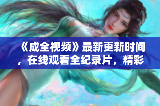 《成全视频》最新更新时间，在线观看全纪录片，精彩不容错过