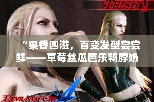 “果香四溢，百变发型尝尝鲜——草莓丝瓜芭乐鸭脖奶茶发型”