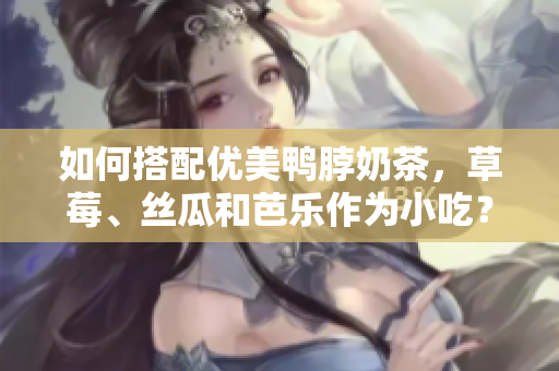 如何搭配优美鸭脖奶茶，草莓、丝瓜和芭乐作为小吃？