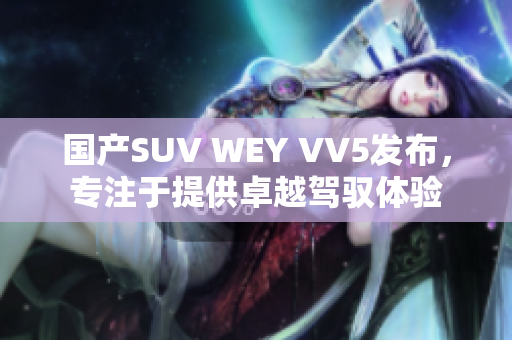 国产SUV WEY VV5发布，专注于提供卓越驾驭体验