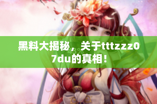 黑料大揭秘，关于tttzzz07du的真相！