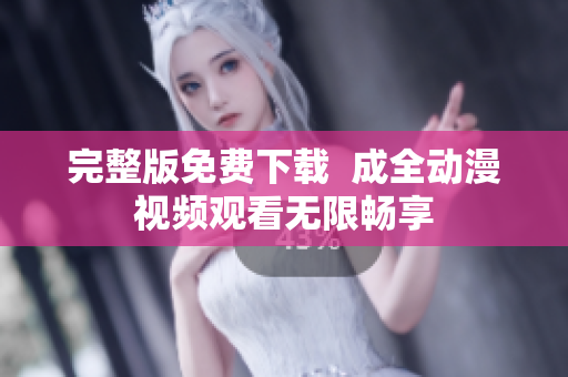 完整版免费下载  成全动漫视频观看无限畅享