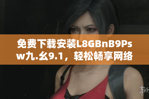 免费下载安装L8GBnB9Psw九.幺9.1，轻松畅享网络乐趣