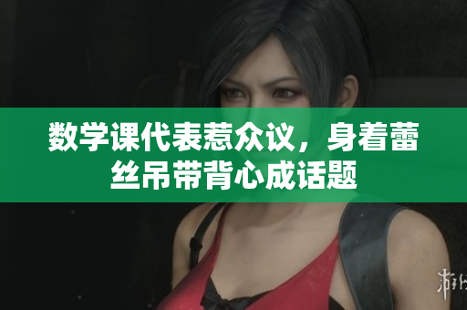 数学课代表惹众议，身着蕾丝吊带背心成话题