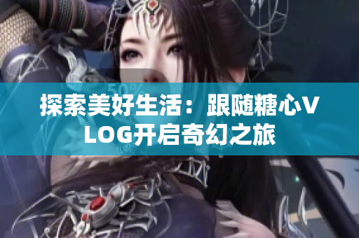 探索美好生活：跟随糖心VLOG开启奇幻之旅
